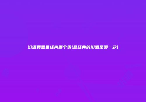 汾酒和蓝色经典哪个贵(最经典的汾酒是哪一款)