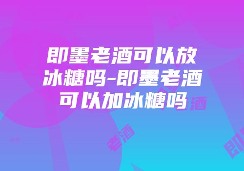 即墨老酒可以放冰糖吗-即墨老酒可以加冰糖吗