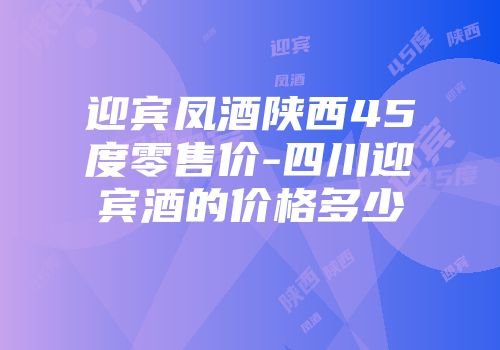 迎宾凤酒陕西45度零售价-四川迎宾酒的价格多少