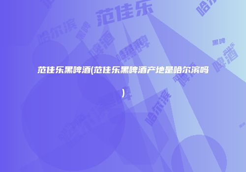 范佳乐黑啤酒(范佳乐黑啤酒产地是哈尔滨吗)