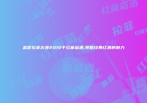 品尝拉菲古堡2010干红葡萄酒,领略经典红酒的魅力