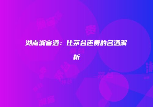 湖南湘窖酒：比茅台还贵的名酒解析