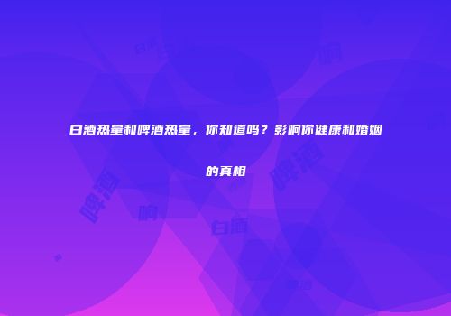 白酒热量和啤酒热量，你知道吗？影响你健康和婚姻的真相