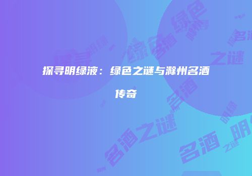 探寻明绿液：绿色之谜与滁州名酒传奇