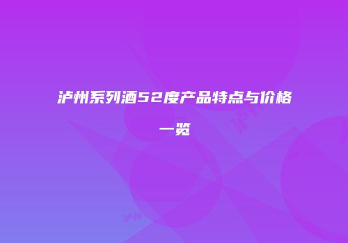 泸州系列酒52度产品特点与价格一览