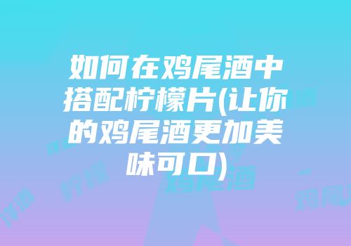 如何在鸡尾酒中搭配柠檬片(让你的鸡尾酒更加美味可口)