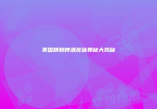 美国精酿啤酒苦味奥秘大揭秘