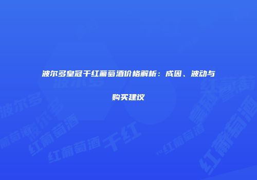 波尔多皇冠干红葡萄酒价格解析：成因、波动与购买建议