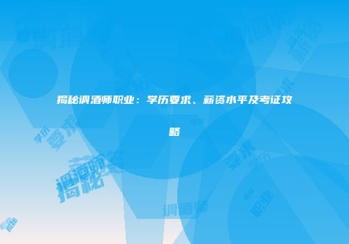 揭秘调酒师职业：学历要求、薪资水平及考证攻略