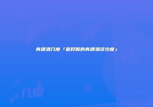 青稞酒几度「最好喝的青稞酒多少度」