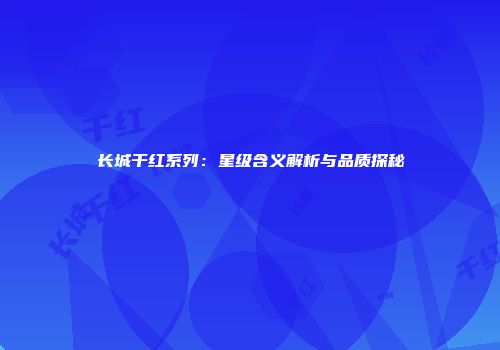 长城干红系列：星级含义解析与品质探秘