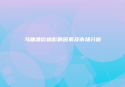 马糟酒价格影响因素及市场分析