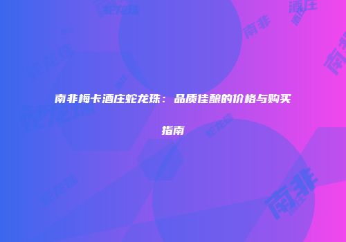 南非梅卡酒庄蛇龙珠：品质佳酿的价格与购买指南