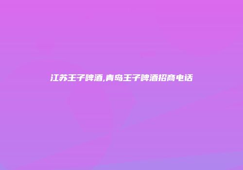 江苏王子啤酒,青岛王子啤酒招商电话