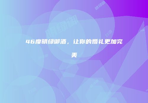46度明绿御酒，让你的婚礼更加完美