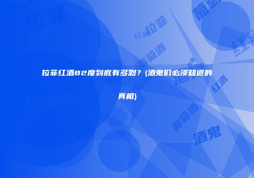 拉菲红酒82度到底有多烈？(酒鬼们必须知道的真相)