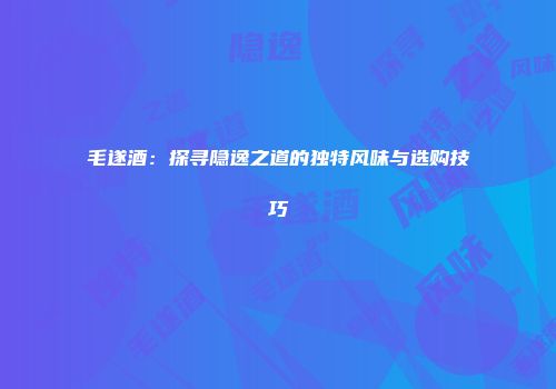 毛遂酒：探寻隐逸之道的独特风味与选购技巧