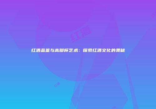 红酒品鉴与高脚杯艺术：探索红酒文化的奥秘