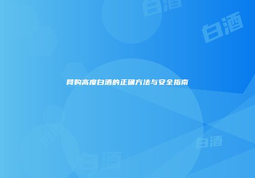 网购高度白酒的正确方法与安全指南