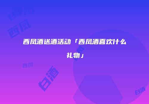 西凤酒送酒活动「西凤酒喜欢什么礼物」