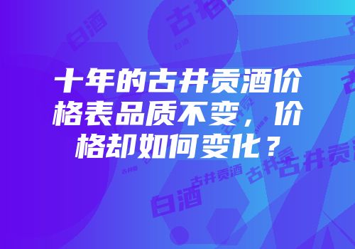 十年的古井贡酒价格表品质不变，价格却如何变化？