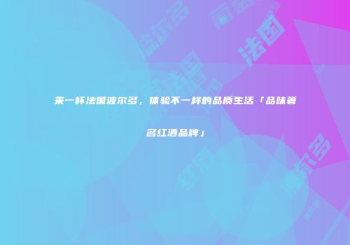 来一杯法国波尔多，体验不一样的品质生活「品味著名红酒品牌」