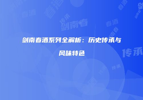 剑南春酒系列全解析：历史传承与风味特色
