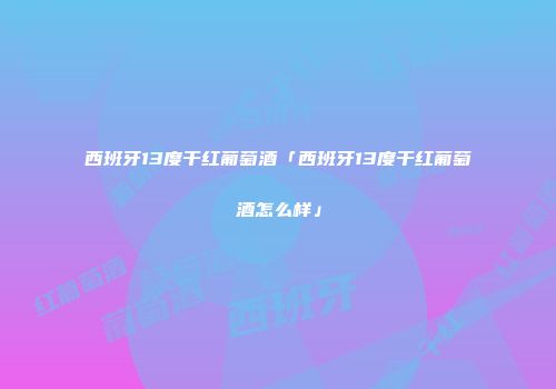 西班牙13度干红葡萄酒「西班牙13度干红葡萄酒怎么样」