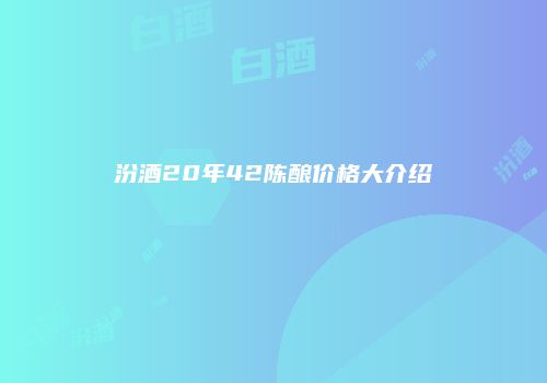 汾酒20年42陈酿价格大介绍