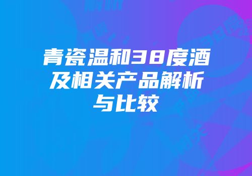 青瓷温和38度酒及相关产品解析与比较