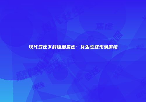 现代变迁下的婚姻焦虑：女生愁嫁现象解析
