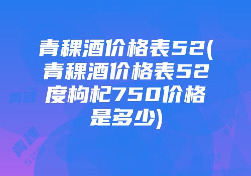 青稞酒价格表52(青稞酒价格表52度枸杞750价格是多少)