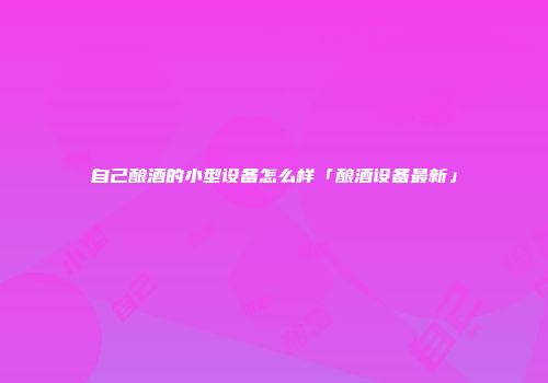 自己酿酒的小型设备怎么样「酿酒设备最新」