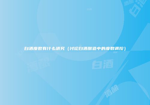 白酒度数有什么讲究（讨论白酒酿造中的度数调控）