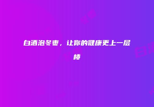 白酒泡冬枣，让你的健康更上一层楼