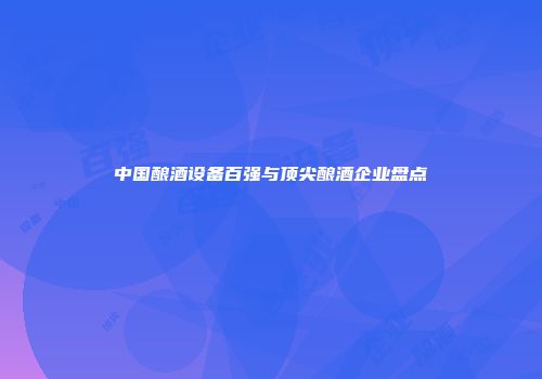 中国酿酒设备百强与顶尖酿酒企业盘点