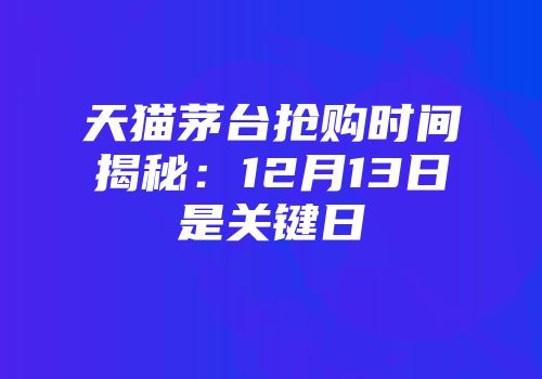 天猫茅台抢购时间揭秘：12月13日是关键日
