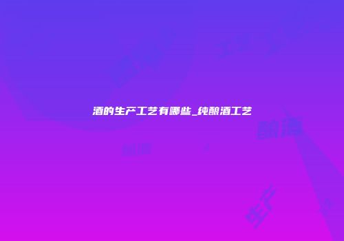 酒的生产工艺有哪些_纯酿酒工艺