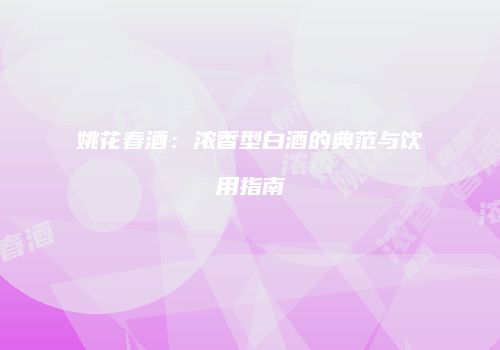 姚花春酒：浓香型白酒的典范与饮用指南