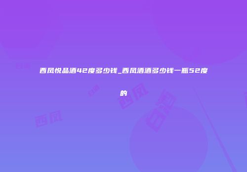 西凤悦品酒42度多少钱_西凤酒酒多少钱一瓶52度的