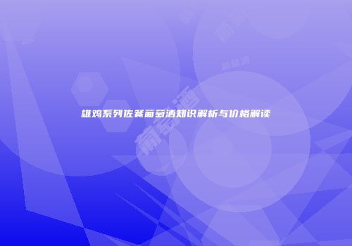 雄鸡系列佐餐葡萄酒知识解析与价格解读