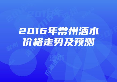 2016年常州酒水价格走势及预测