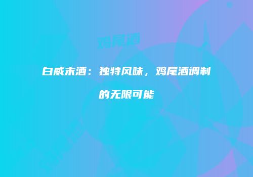 白威末酒：独特风味，鸡尾酒调制的无限可能