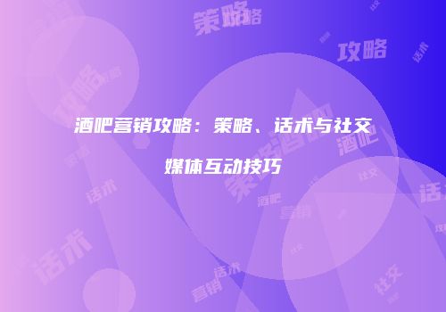 酒吧营销攻略：策略、话术与社交媒体互动技巧