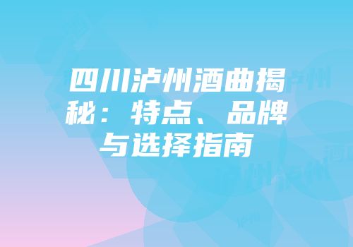 四川泸州酒曲揭秘：特点、品牌与选择指南