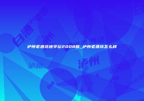 泸州老酒坊地字坛2008版_泸州老酒坊怎么样
