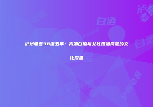 泸州老窖38度五年：高端白酒与女性婚姻问题的文化反思