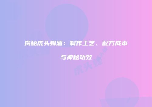 揭秘虎头蜂酒：制作工艺、配方成本与神秘功效