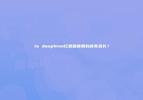 la dauphine红酒保质期到底有多长？