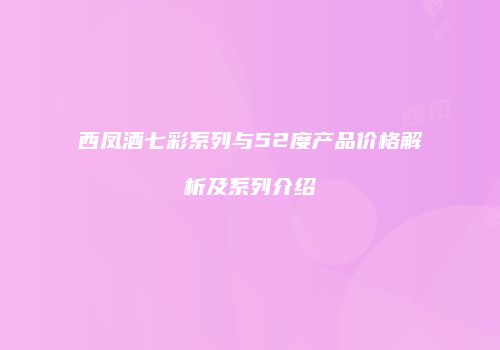 西凤酒七彩系列与52度产品价格解析及系列介绍